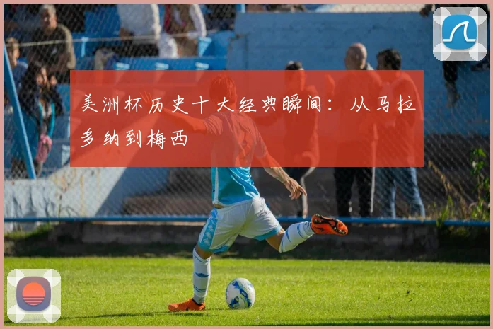 美洲杯历史十大经典瞬间：从马拉多纳到梅西