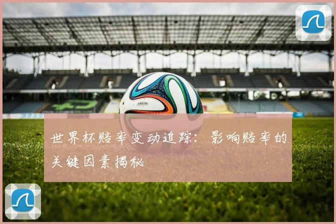 世界杯赔率变动追踪：影响赔率的关键因素揭秘