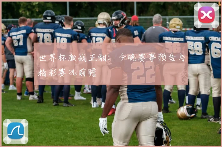 世界杯激战正酣：今晚赛事预告与精彩赛况前瞻