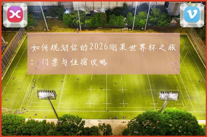 如何规划你的2026刚果世界杯之旅：门票与住宿攻略