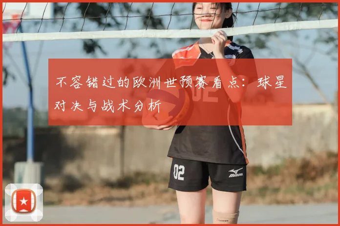 不容错过的欧洲世预赛看点：球星对决与战术分析