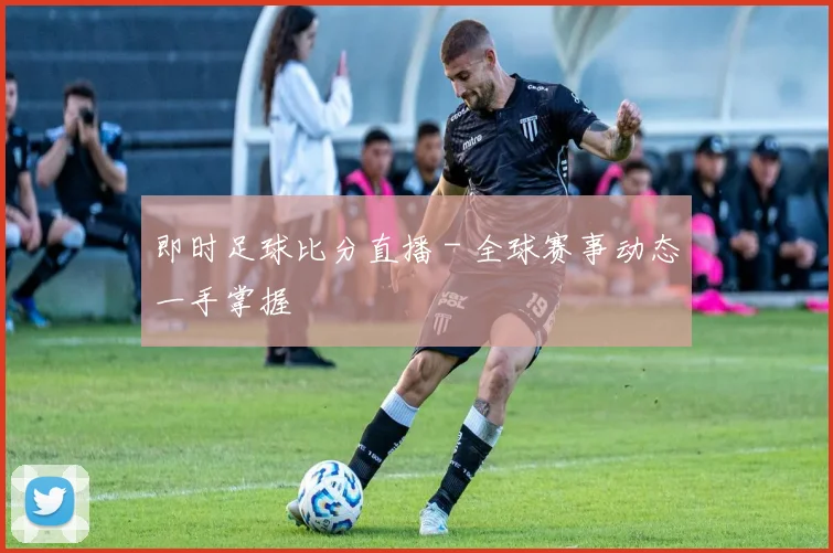 即时足球比分直播 - 全球赛事动态一手掌握