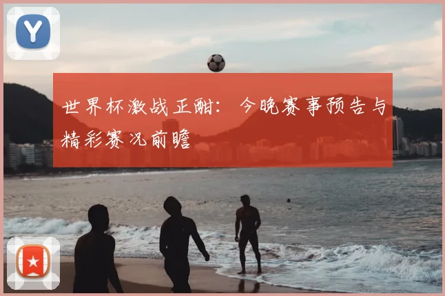 世界杯激战正酣：今晚赛事预告与精彩赛况前瞻