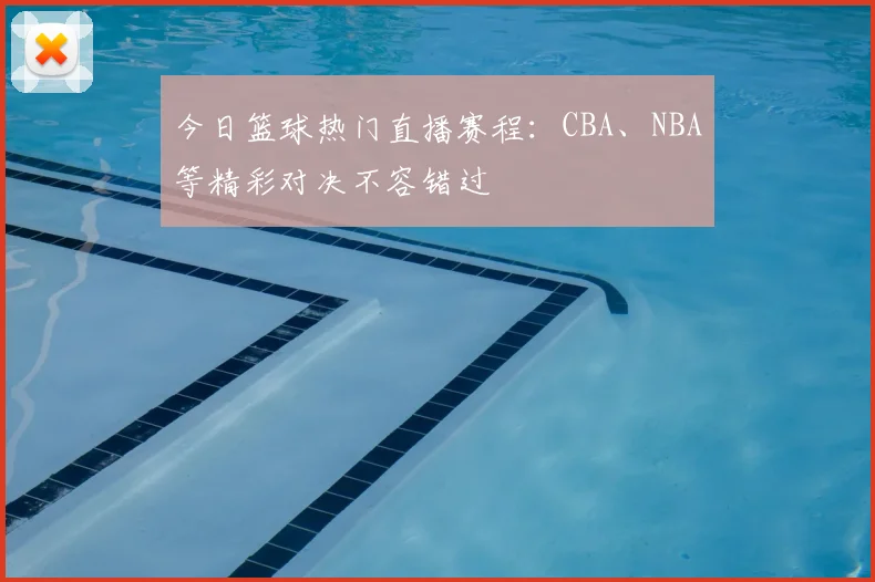 今日篮球热门直播赛程:CBA、NBA等精彩对决不容错过