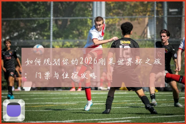 如何规划你的2026刚果世界杯之旅：门票与住宿攻略