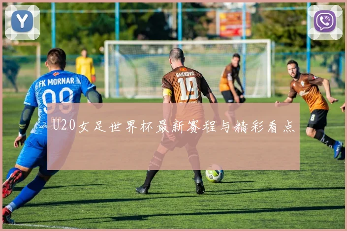 U20女足世界杯最新赛程与精彩看点