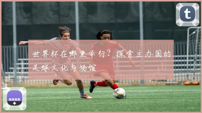 世界杯在哪里举行？探索主办国的足球文化与场馆