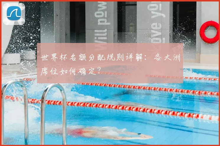 世界杯名额分配规则详解：各大洲席位如何确定？
