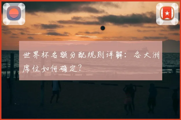 世界杯名额分配规则详解：各大洲席位如何确定？