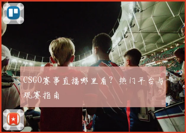 CSGO赛事直播哪里看？热门平台与观赛指南