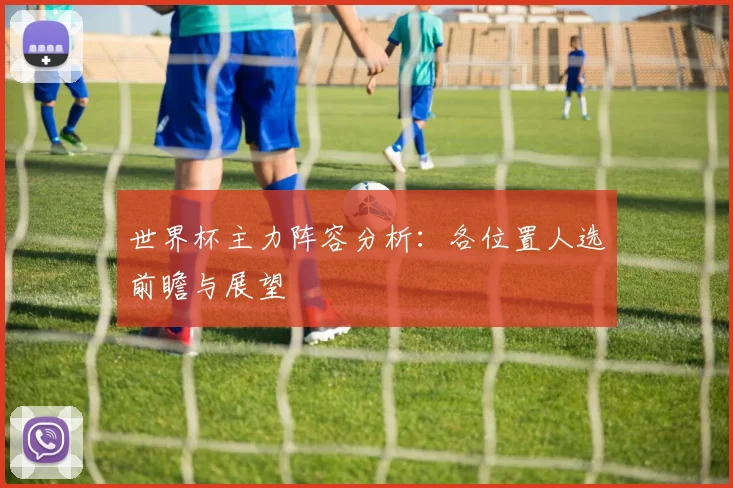 世界杯主力阵容分析：各位置人选前瞻与展望