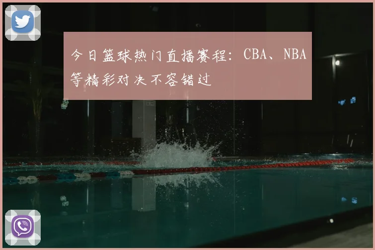 今日篮球热门直播赛程:CBA、NBA等精彩对决不容错过